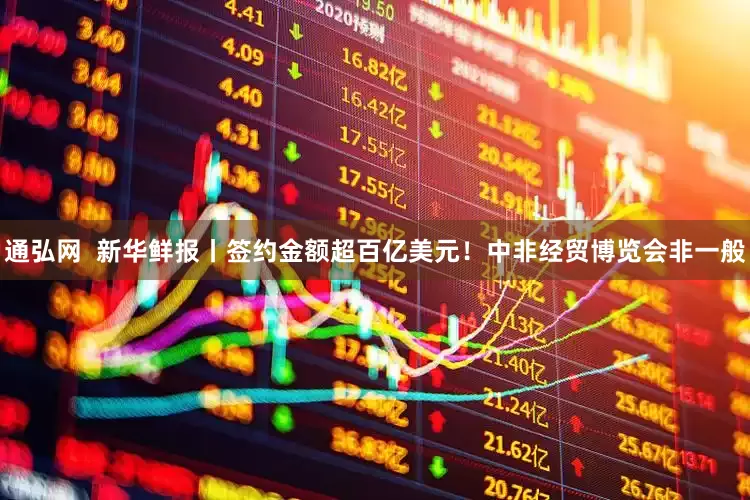 通弘网  新华鲜报丨签约金额超百亿美元！中非经贸博览会非一般