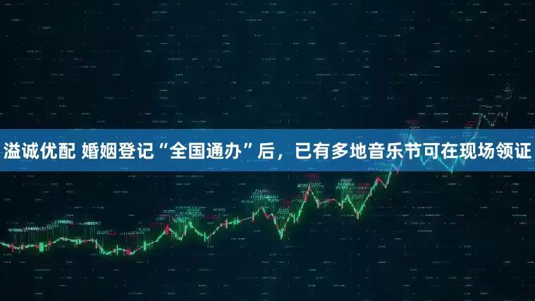 溢诚优配 婚姻登记“全国通办”后，已有多地音乐节可在现场领证
