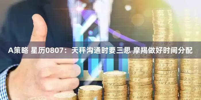 A策略 星历0807：天秤沟通时要三思 摩羯做好时间分配