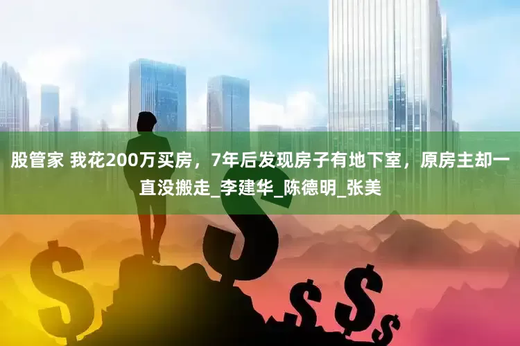 股管家 我花200万买房，7年后发现房子有地下室，原房主却一直没搬走_李建华_陈德明_张美