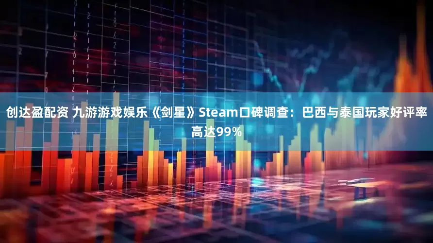 创达盈配资 九游游戏娱乐《剑星》Steam口碑调查：巴西与泰国玩家好评率高达99%
