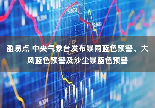 盈易点 中央气象台发布暴雨蓝色预警、大风蓝色预警及沙尘暴蓝色预警