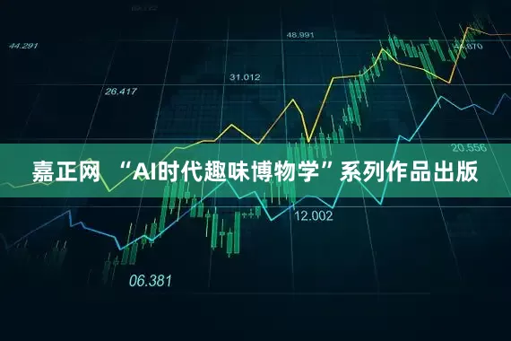 嘉正网  “AI时代趣味博物学”系列作品出版