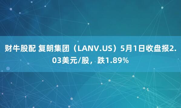 财牛股配 复朗集团（LANV.US）5月1日收盘报2.03美元/股，跌1.89%