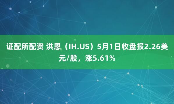 证配所配资 洪恩（IH.US）5月1日收盘报2.26美元/股，涨5.61%