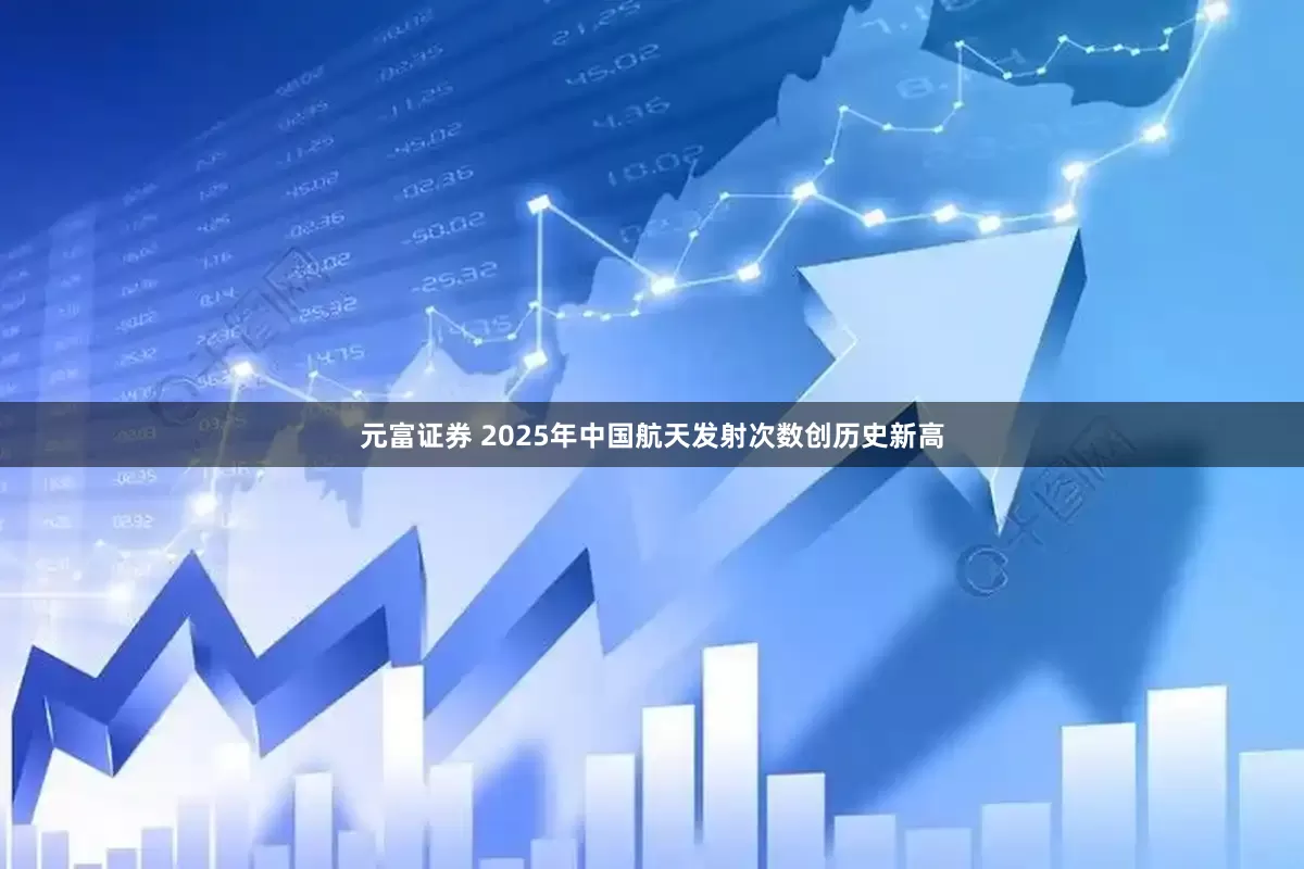 元富证券 2025年中国航天发射次数创历史新高