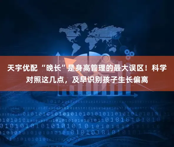 天宇优配 “晚长”是身高管理的最大误区！科学对照这几点，及早识别孩子生长偏离