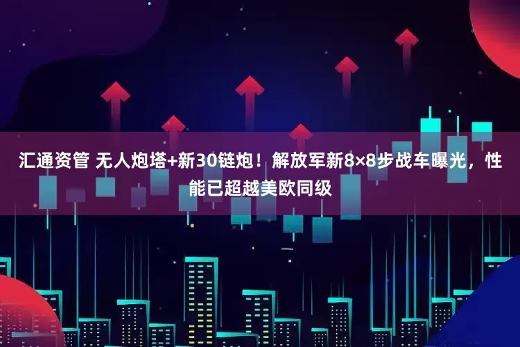 汇通资管 无人炮塔+新30链炮！解放军新8×8步战车曝光，性能已超越美欧同级