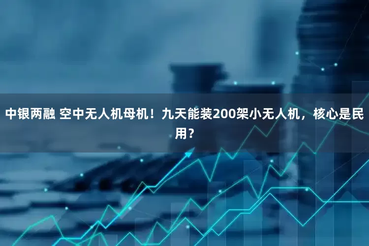 中银两融 空中无人机母机！九天能装200架小无人机，核心是民用？