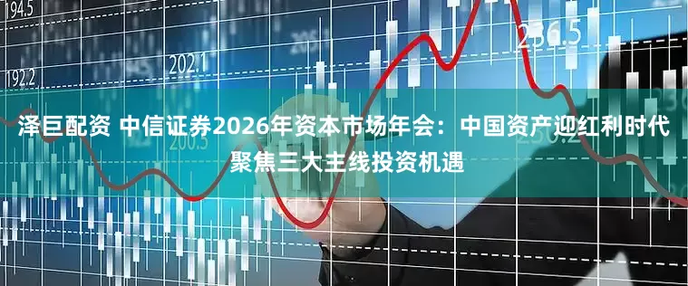 泽巨配资 中信证券2026年资本市场年会：中国资产迎红利时代 聚焦三大主线投资机遇
