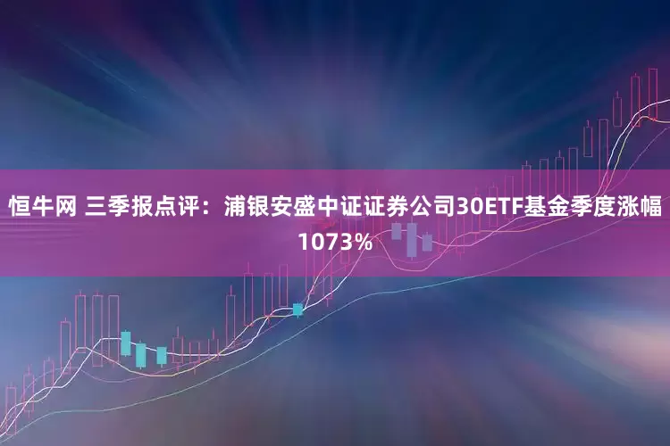 恒牛网 三季报点评：浦银安盛中证证券公司30ETF基金季度涨幅1073%