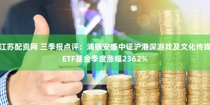 江苏配资网 三季报点评：浦银安盛中证沪港深游戏及文化传媒ETF基金季度涨幅2362%